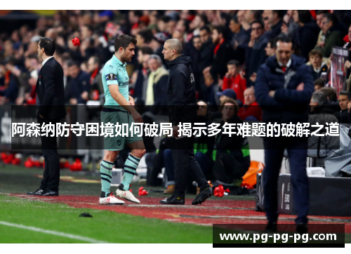 阿森纳防守困境如何破局 揭示多年难题的破解之道