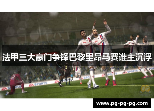 法甲三大豪门争锋巴黎里昂马赛谁主沉浮