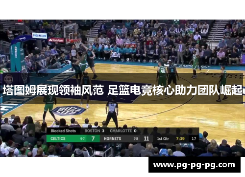 塔图姆展现领袖风范 足篮电竞核心助力团队崛起 塔图姆展现领袖风范 足篮电竞核心助力团队崛起