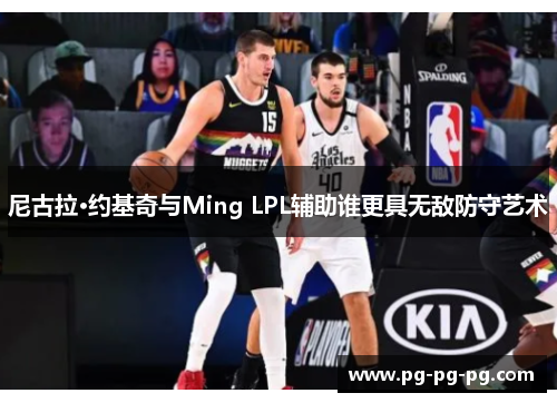 尼古拉·约基奇与Ming LPL辅助谁更具无敌防守艺术 尼古拉·约基奇与Ming LPL辅助谁更具无敌防守艺术