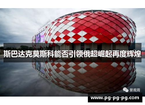 斯巴达克莫斯科能否引领俄超崛起再度辉煌 斯巴达克莫斯科能否引领俄超崛起再度辉煌