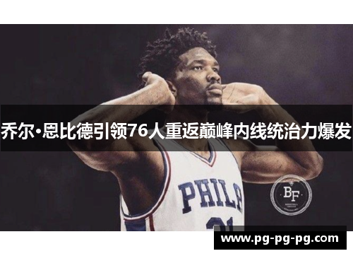 乔尔·恩比德引领76人重返巅峰内线统治力爆发 乔尔·恩比德引领76人重返巅峰内线统治力爆发