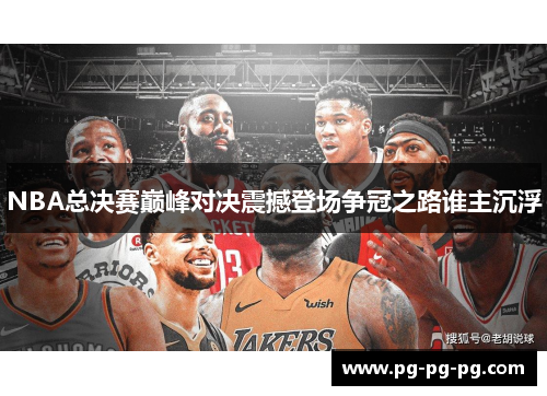 NBA总决赛巅峰对决震撼登场争冠之路谁主沉浮 NBA总决赛巅峰对决震撼登场争冠之路谁主沉浮