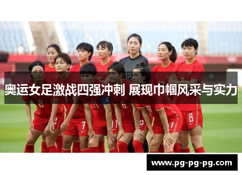 奥运女足激战四强冲刺 展现巾帼风采与实力 奥运女足激战四强冲刺 展现巾帼风采与实力