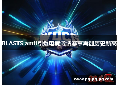 BLASTSlamII引爆电竞激情赛事再创历史新高 BLASTSlamII引爆电竞激情赛事再创历史新高
