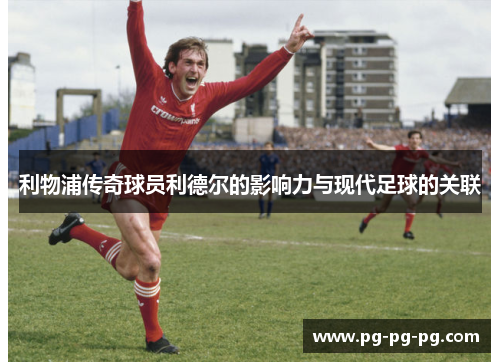 利物浦传奇球员利德尔的影响力与现代足球的关联 利物浦传奇球员利德尔的影响力与现代足球的关联