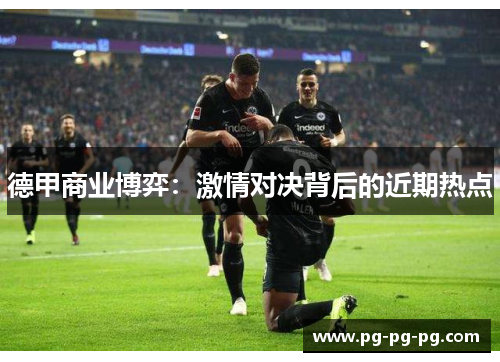 德甲商业博弈:激情对决背后的近期热点 德甲商业博弈:激情对决背后的近期热点