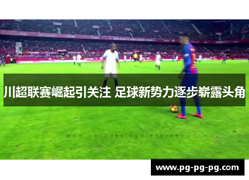 川超联赛崛起引关注 足球新势力逐步崭露头角 川超联赛崛起引关注 足球新势力逐步崭露头角