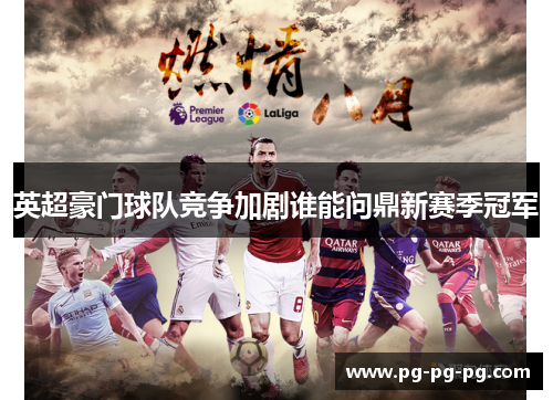 英超豪门球队竞争加剧谁能问鼎新赛季冠军
